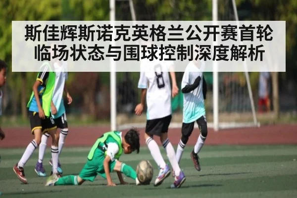 斯佳辉斯诺克英格兰公开赛首轮临场状态与围球控制深度解析 | kaiyun