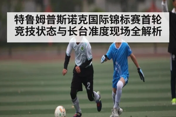 特鲁姆普斯诺克国际锦标赛首轮竞技状态与长台准度现场全解析（kaiyun.com）