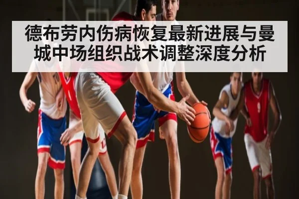 德布劳内伤病恢复最新进展与曼城中场组织战术调整深度分析 | kaiyun