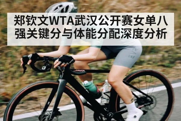 郑钦文WTA武汉公开赛女单八强关键分与体能分配深度分析 | kaiyun